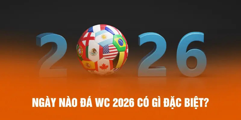 Ngày nào đá WC 2026 có gì đặc biệt?