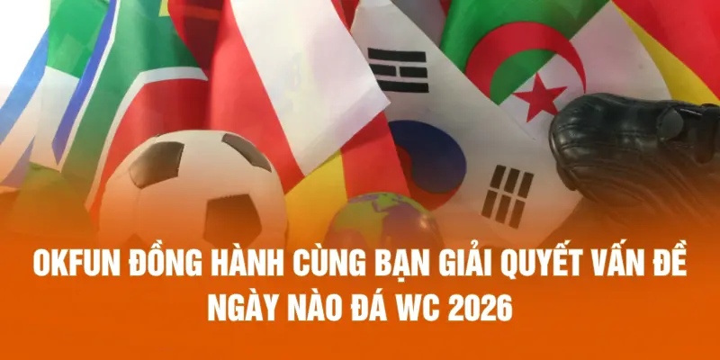 OKFUN đồng hành cùng bạn giải quyết vấn đề ngày nào đá WC 2026