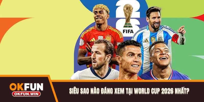 Siêu sao nào đáng xem tại World Cup 2026 nhất?
