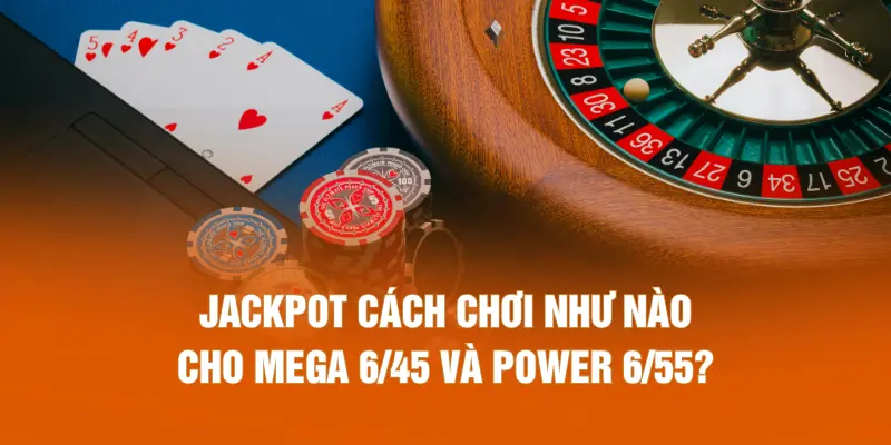 Jackpot cách chơi như nào cho Mega 6/45 và Power 6/55?
